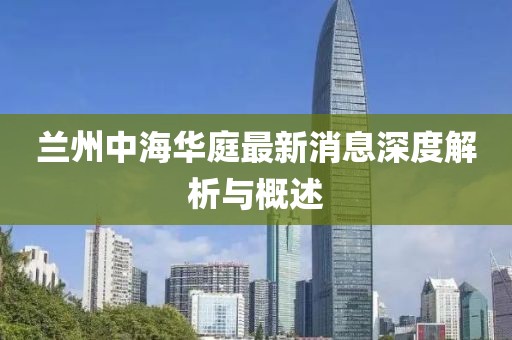 蘭州中海華庭最新消息深度解析與概述