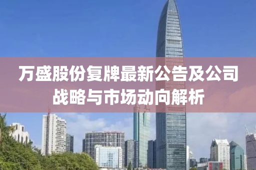 萬盛股份復(fù)牌最新公告及公司戰(zhàn)略與市場動向解析