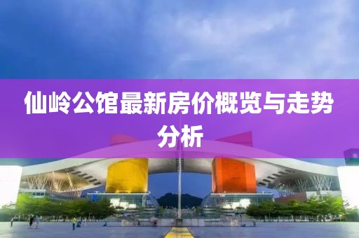仙嶺公館最新房價(jià)概覽與走勢分析