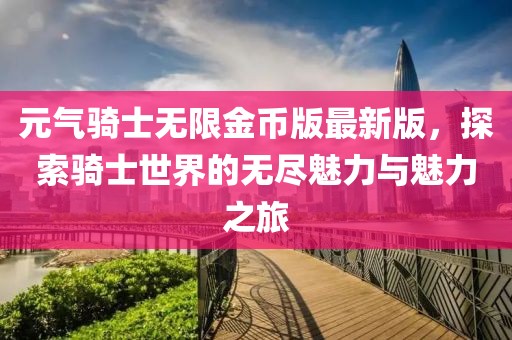 元?dú)怛T士無限金幣版最新版，探索騎士世界的無盡魅力與魅力之旅