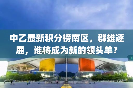 中乙最新積分榜南區(qū)，群雄逐鹿，誰(shuí)將成為新的領(lǐng)頭羊？