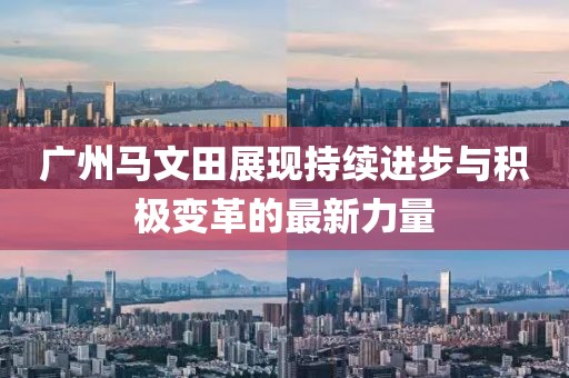 廣州馬文田展現(xiàn)持續(xù)進步與積極變革的最新力量
