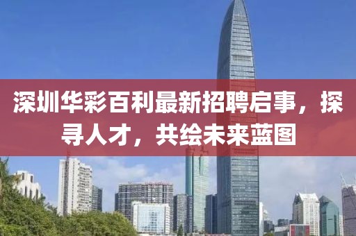 深圳華彩百利最新招聘啟事，探尋人才，共繪未來藍圖