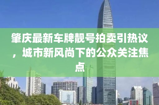 肇慶最新車牌靚號(hào)拍賣引熱議，城市新風(fēng)尚下的公眾關(guān)注焦點(diǎn)